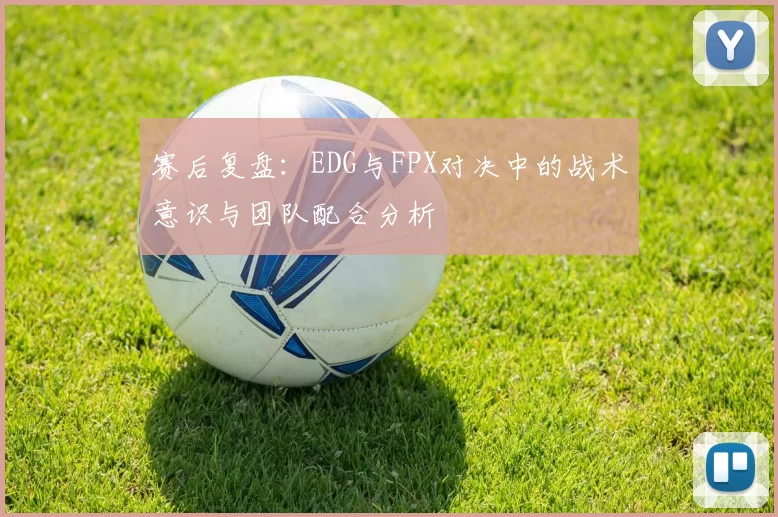 赛后复盘：EDG与FPX对决中的战术意识与团队配合分析