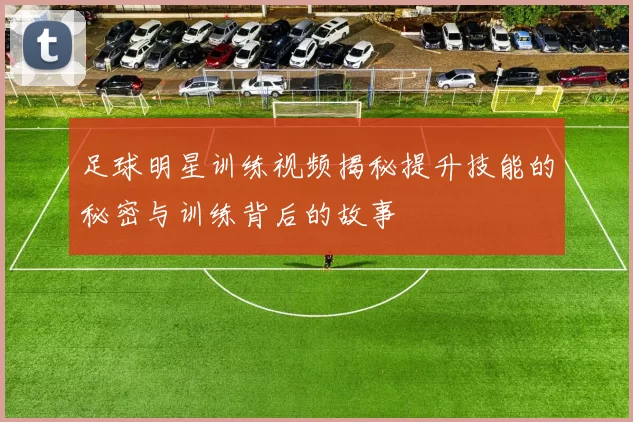 足球明星训练视频揭秘提升技能的秘密与训练背后的故事