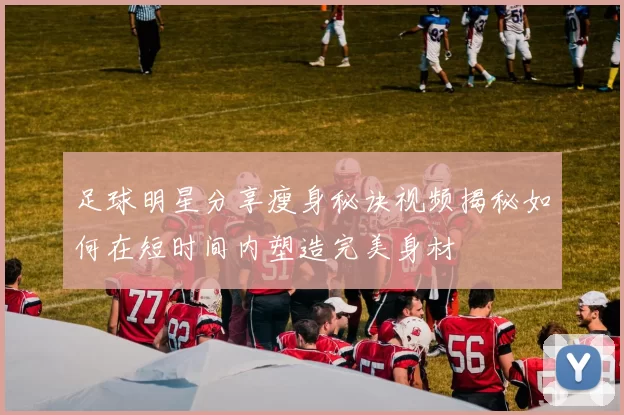 足球明星分享瘦身秘诀视频揭秘如何在短时间内塑造完美身材