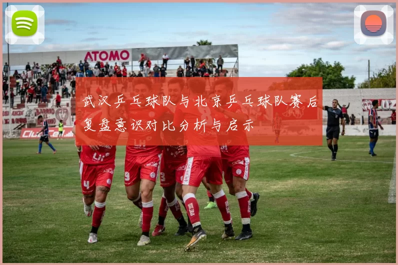 武汉乒乓球队与北京乒乓球队赛后复盘意识对比分析与启示