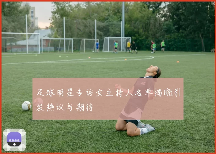 足球明星专访女主持人名单揭晓引发热议与期待