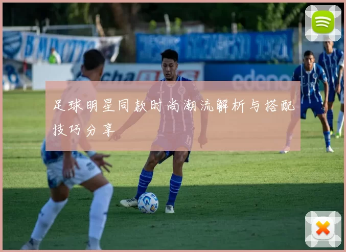 足球明星同款时尚潮流解析与搭配技巧分享