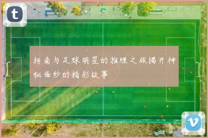 柯南与足球明星的推理之旅揭开神秘面纱的精彩故事