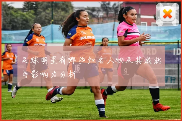 足球明星有哪些知名人物及其成就与影响力分析