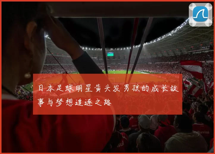 日本足球明星黄头发男孩的成长故事与梦想追逐之路