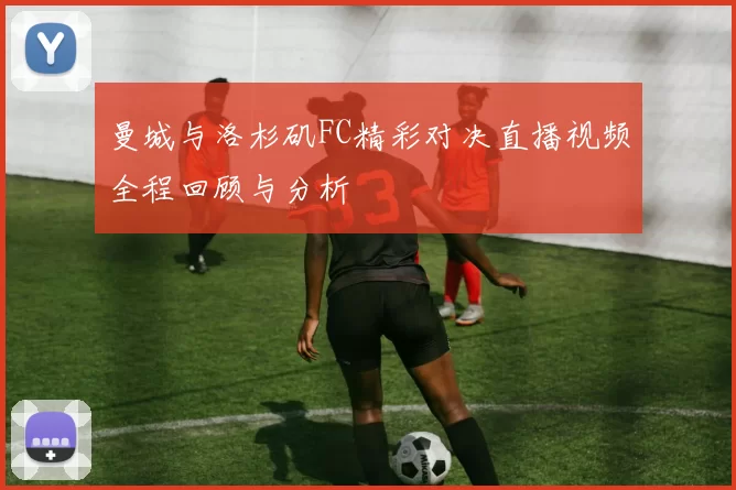 曼城与洛杉矶FC精彩对决直播视频全程回顾与分析