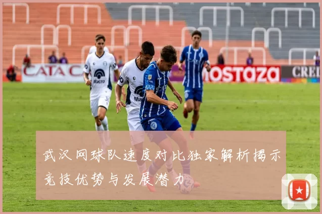 武汉网球队速度对比独家解析揭示竞技优势与发展潜力