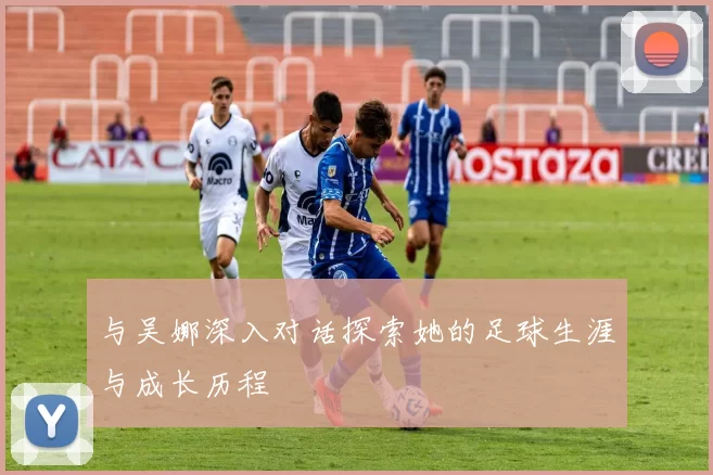 与吴娜深入对话探索她的足球生涯与成长历程