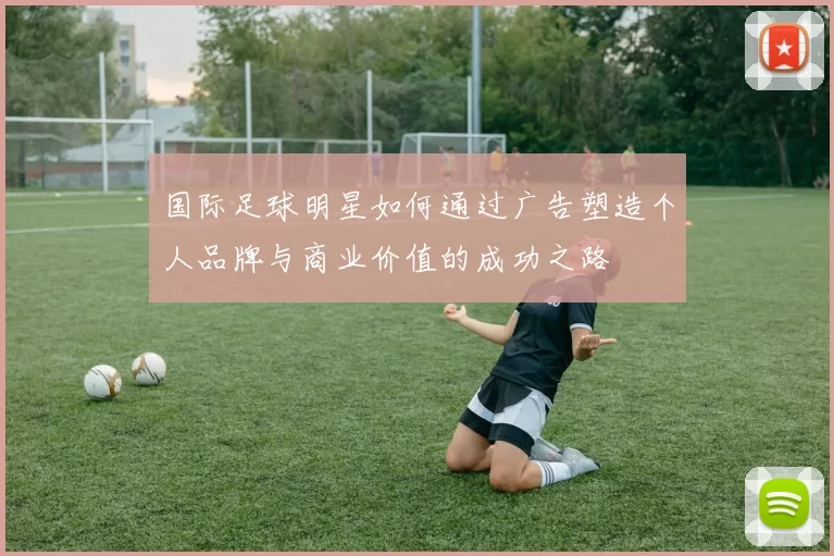 国际足球明星如何通过广告塑造个人品牌与商业价值的成功之路