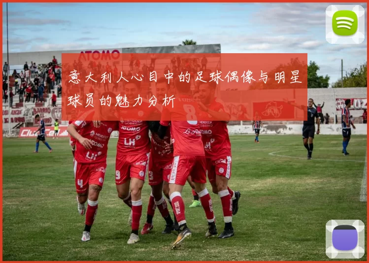 意大利人心目中的足球偶像与明星球员的魅力分析