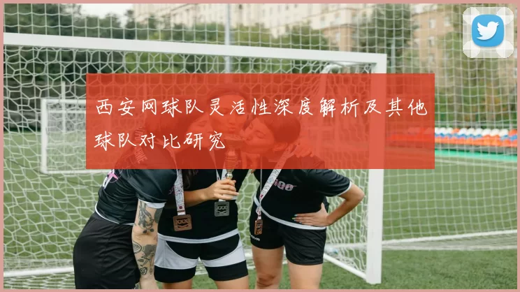 西安网球队灵活性深度解析及其他球队对比研究