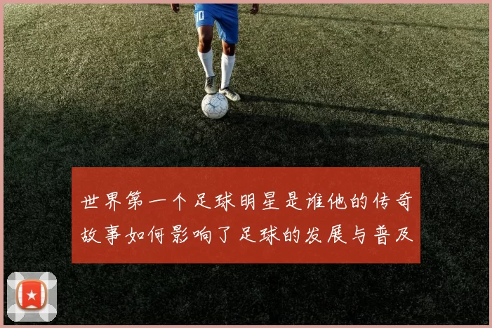世界第一个足球明星是谁他的传奇故事如何影响了足球的发展与普及