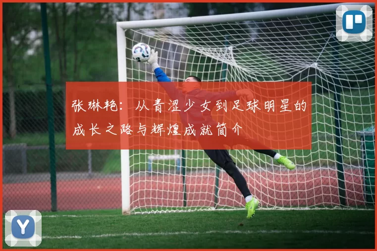 张琳艳：从青涩少女到足球明星的成长之路与辉煌成就简介