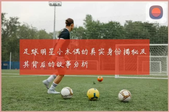 足球明星小木偶的真实身份揭秘及其背后的故事分析