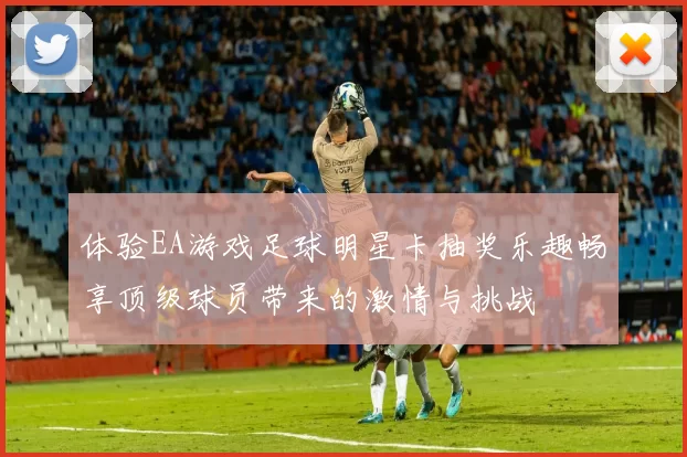 体验EA游戏足球明星卡抽奖乐趣畅享顶级球员带来的激情与挑战