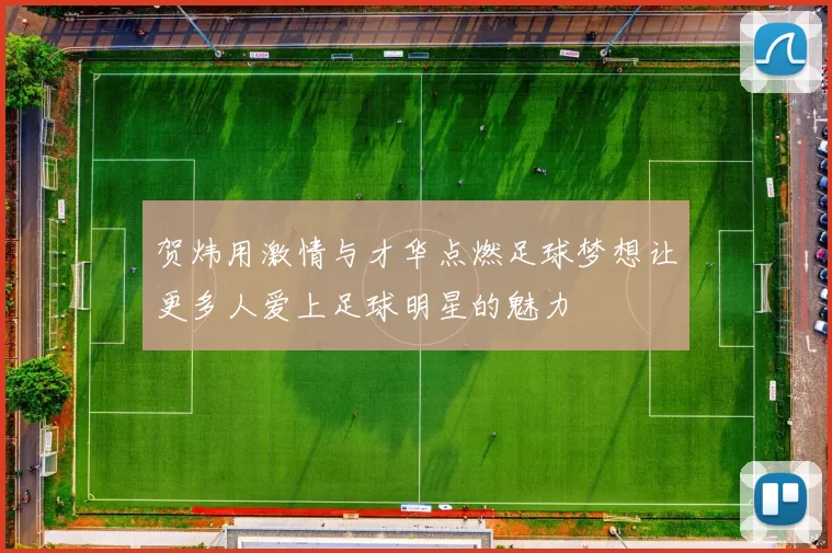 贺炜用激情与才华点燃足球梦想让更多人爱上足球明星的魅力
