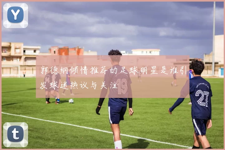 郭德纲倾情推荐的足球明星是谁引发球迷热议与关注