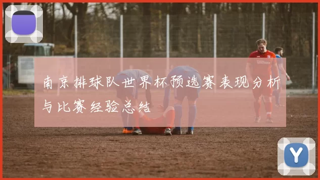南京排球队世界杯预选赛表现分析与比赛经验总结