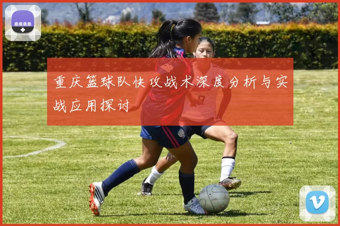 重庆篮球队快攻战术深度分析与实战应用探讨