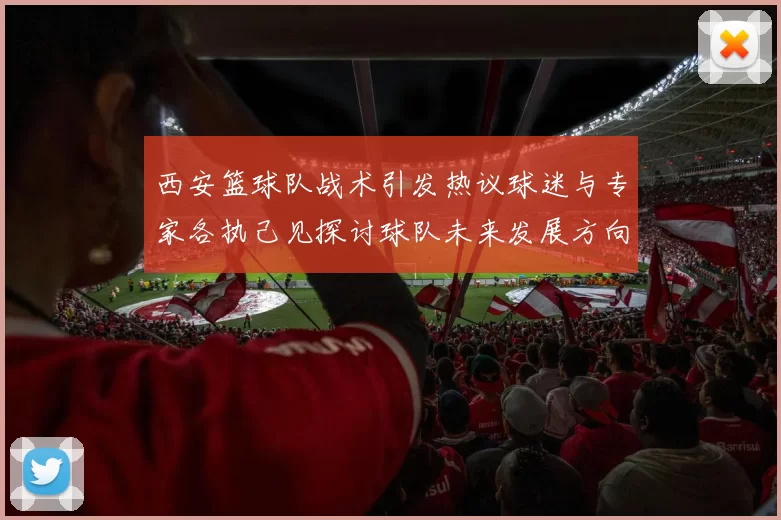 西安篮球队战术引发热议球迷与专家各执己见探讨球队未来发展方向
