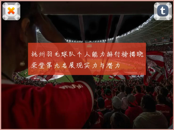 杭州羽毛球队个人能力排行榜揭晓荣登第九名展现实力与潜力