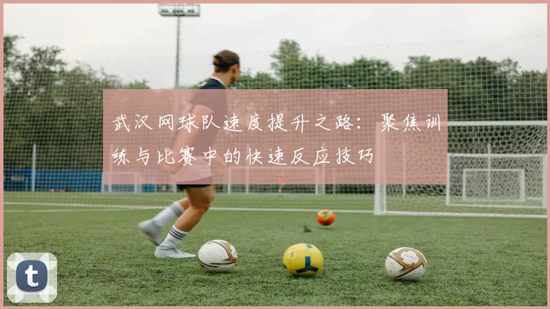 武汉网球队速度提升之路：聚焦训练与比赛中的快速反应技巧