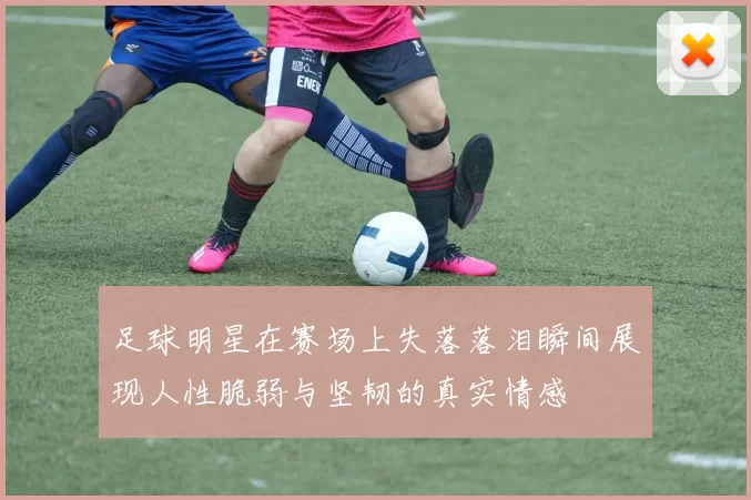 足球明星在赛场上失落落泪瞬间展现人性脆弱与坚韧的真实情感