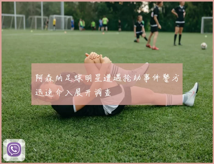 阿森纳足球明星遭遇抢劫事件警方迅速介入展开调查