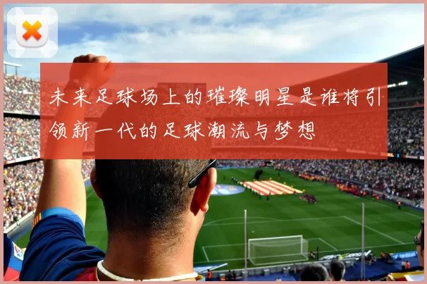 未来足球场上的璀璨明星是谁将引领新一代的足球潮流与梦想