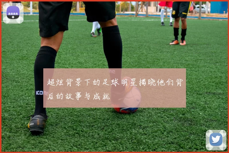 超炫背景下的足球明星揭晓他们背后的故事与成就