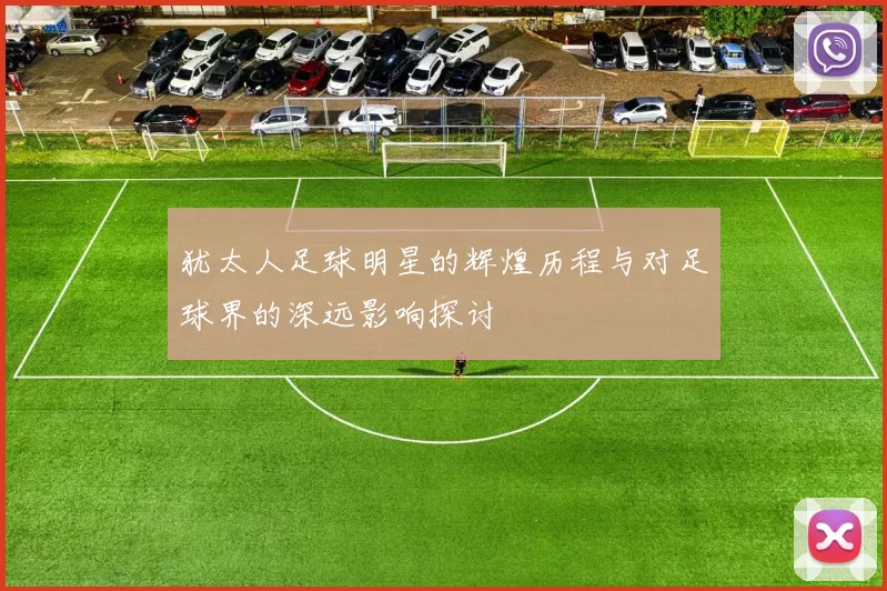 犹太人足球明星的辉煌历程与对足球界的深远影响探讨