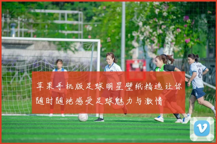 苹果手机版足球明星壁纸精选让你随时随地感受足球魅力与激情