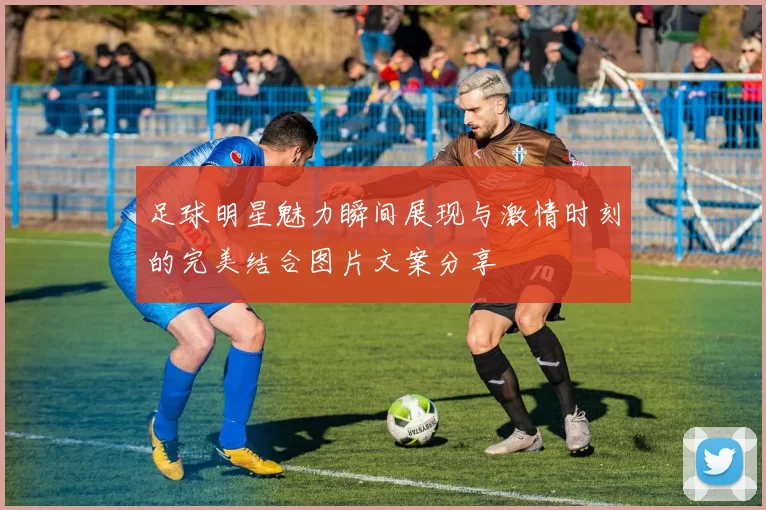 足球明星魅力瞬间展现与激情时刻的完美结合图片文案分享