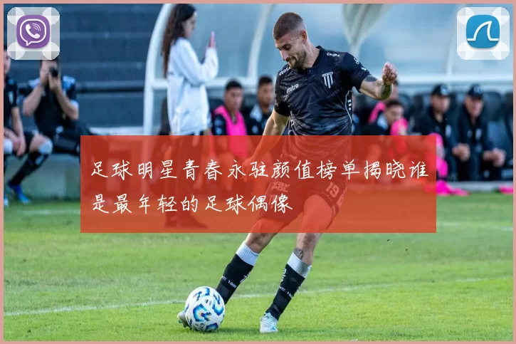 足球明星青春永驻颜值榜单揭晓谁是最年轻的足球偶像