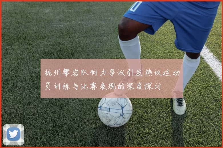 杭州攀岩队耐力争议引发热议运动员训练与比赛表现的深度探讨