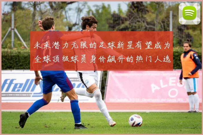 未来潜力无限的足球新星有望成为全球顶级球员身价飙升的热门人选