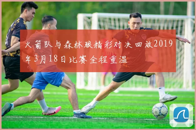 火箭队与森林狼精彩对决回放2019年3月18日比赛全程重温