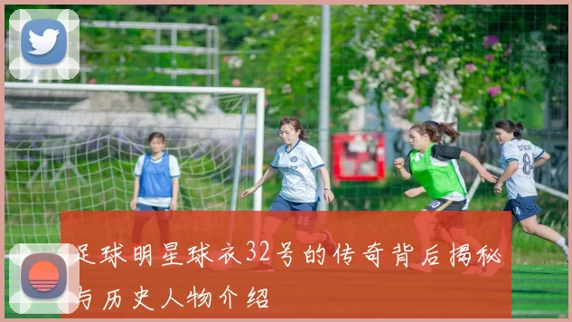 足球明星球衣32号的传奇背后揭秘与历史人物介绍