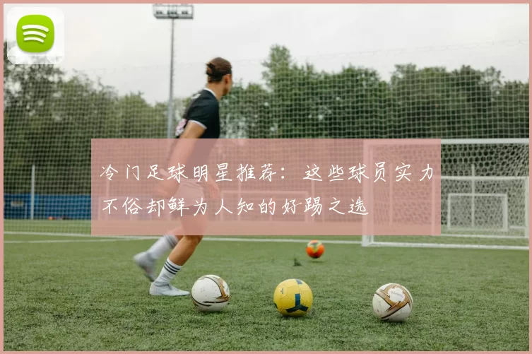 冷门足球明星推荐：这些球员实力不俗却鲜为人知的好踢之选