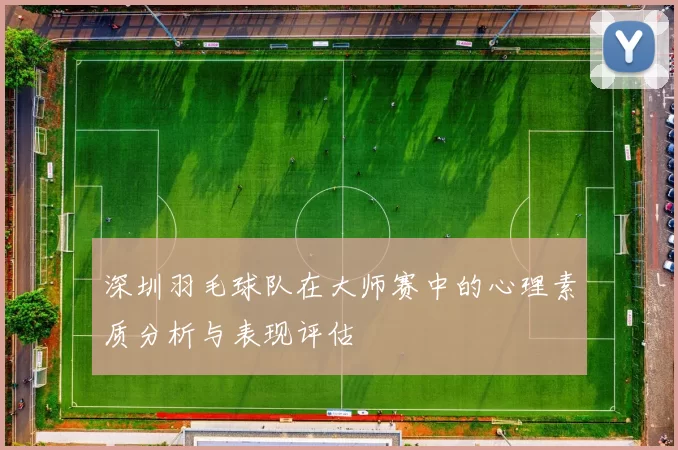 深圳羽毛球队在大师赛中的心理素质分析与表现评估