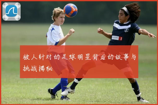 被人针对的足球明星背后的故事与挑战揭秘