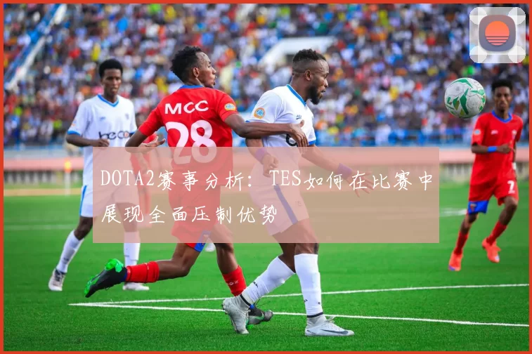 DOTA2赛事分析：TES如何在比赛中展现全面压制优势