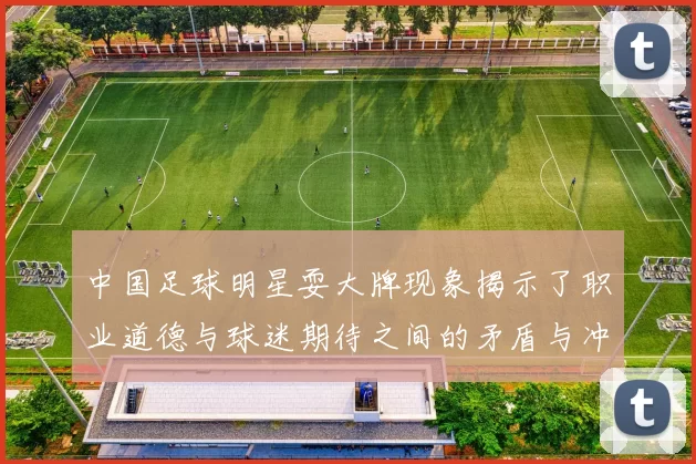 中国足球明星耍大牌现象揭示了职业道德与球迷期待之间的矛盾与冲突
