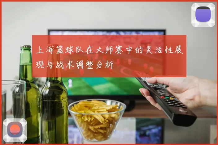 上海篮球队在大师赛中的灵活性展现与战术调整分析
