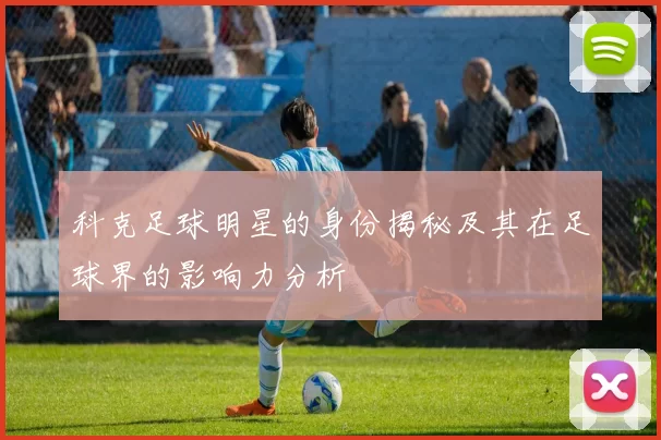 科克足球明星的身份揭秘及其在足球界的影响力分析