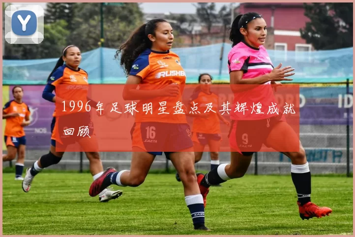 1996年足球明星盘点及其辉煌成就回顾