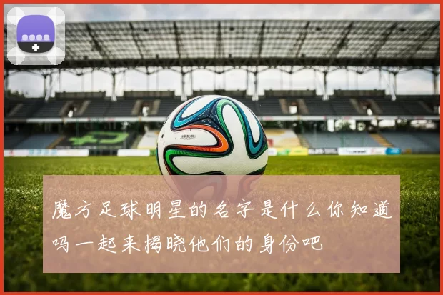 魔方足球明星的名字是什么你知道吗一起来揭晓他们的身份吧