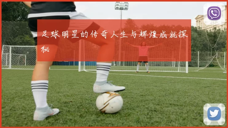 足球明星的传奇人生与辉煌成就探秘