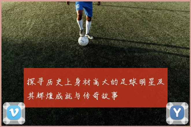 探寻历史上身材高大的足球明星及其辉煌成就与传奇故事