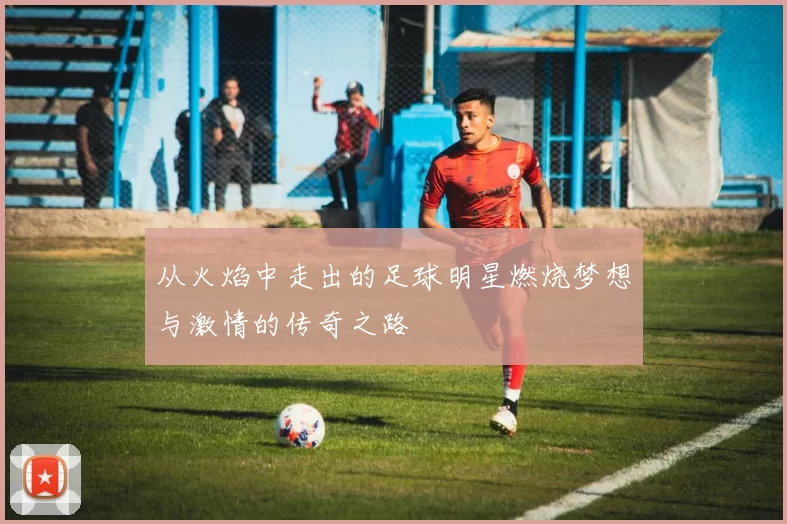 从火焰中走出的足球明星燃烧梦想与激情的传奇之路